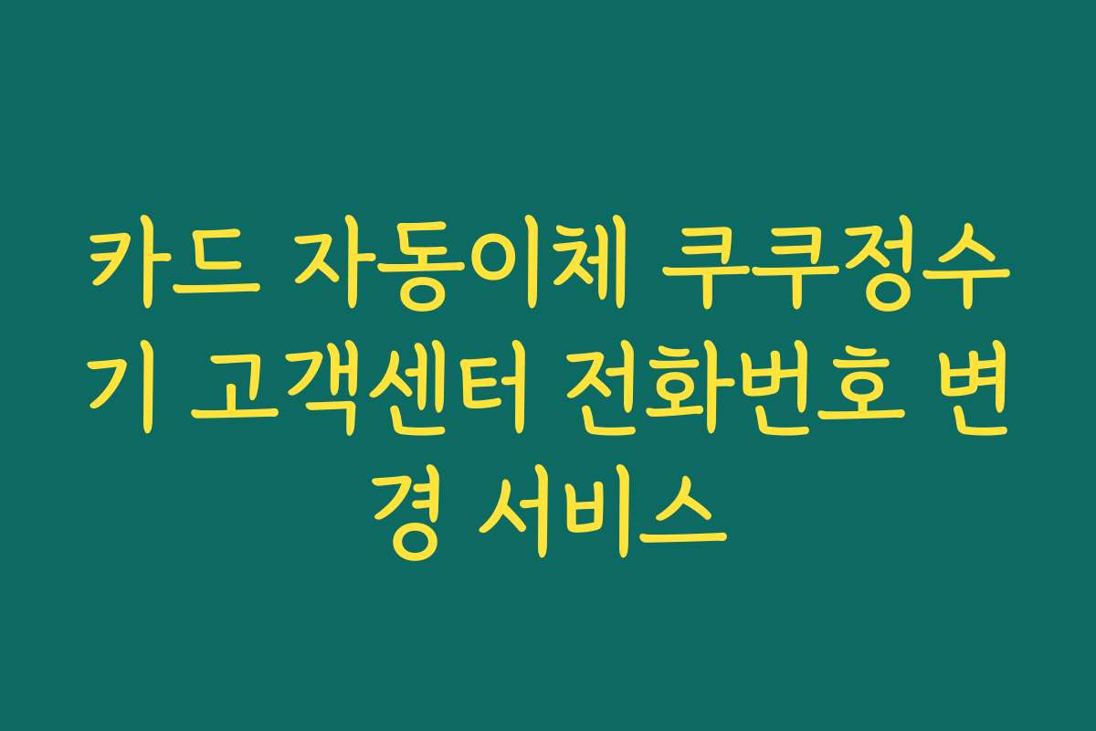 카드 자동이체 쿠쿠정수기 고객센터 전화번호 변경 서비스