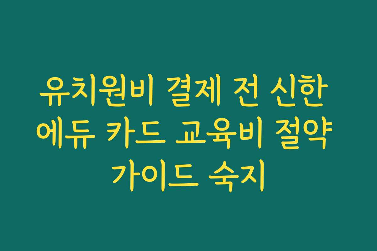 유치원비 결제 전 신한 에듀 카드 교육비 절약 가이드 숙지