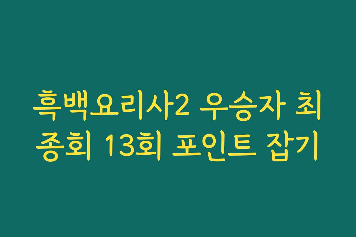 흑백요리사2 우승자 최종회 13회 포인트 잡기