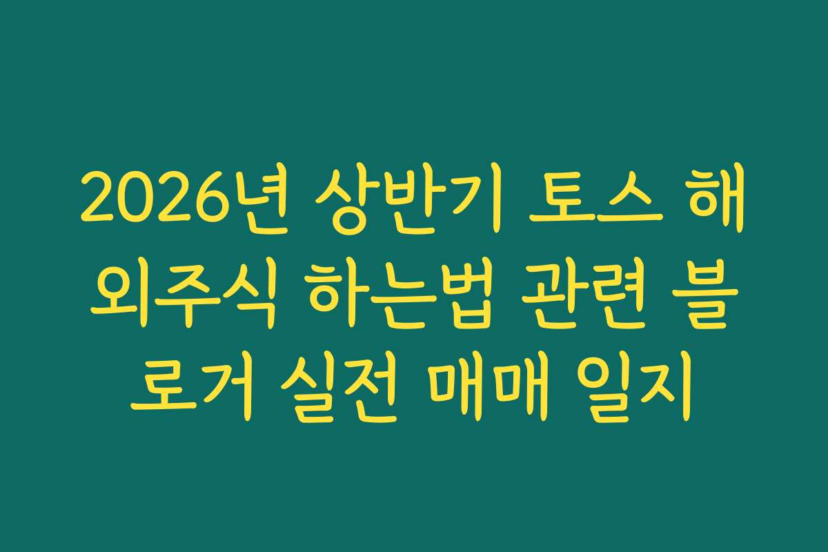 2026년 상반기 토스 해외주식 하는법 관련 블로거 실전 매매 일지