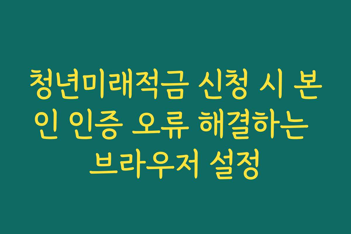 청년미래적금 신청 시 본인 인증 오류 해결하는 브라우저 설정