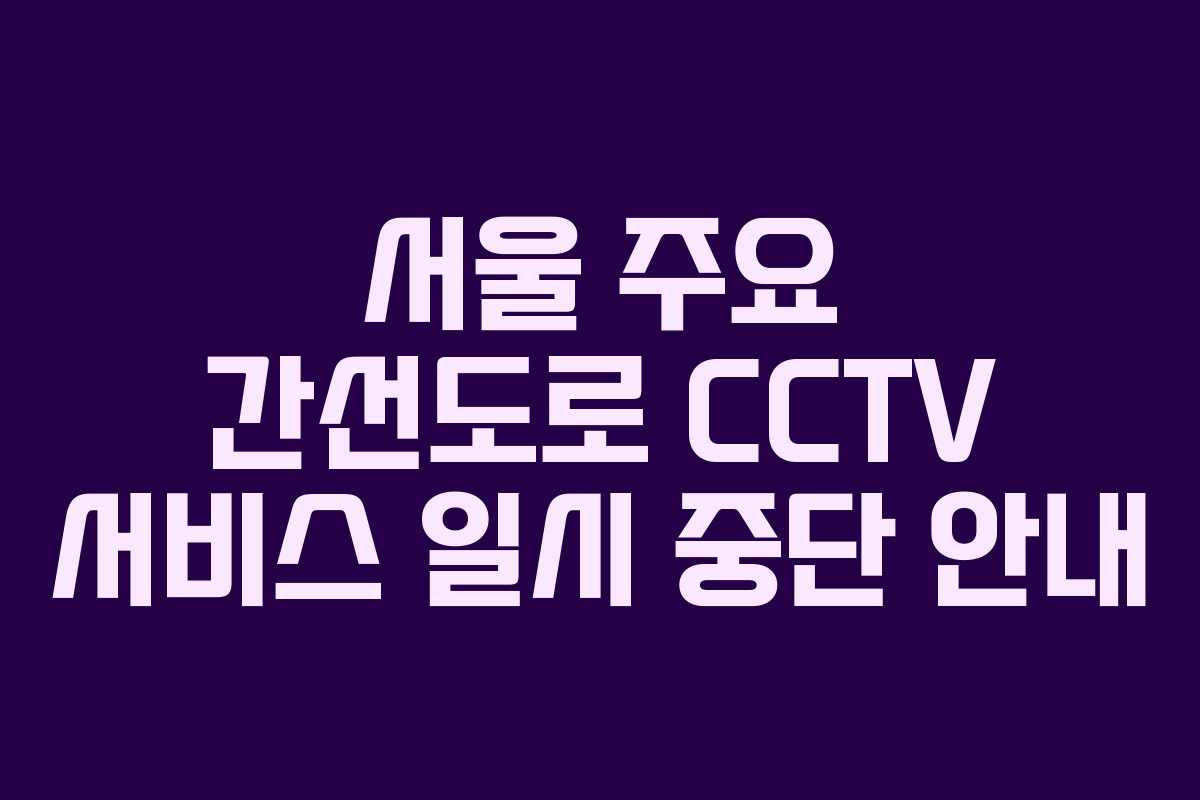 서울 주요 간선도로 CCTV 서비스 일시 중단 안내