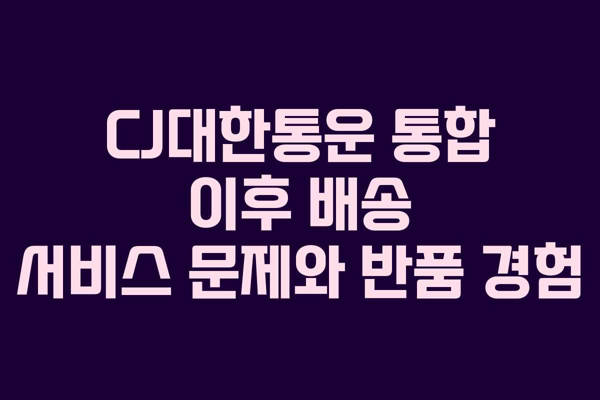 CJ대한통운 통합 이후 배송 서비스 문제와 반품 경험