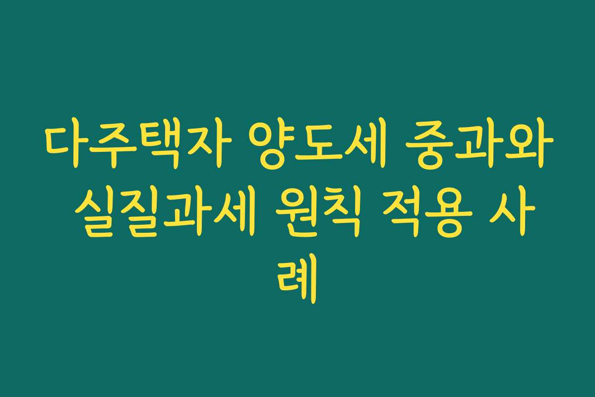 다주택자 양도세 중과와 실질과세 원칙 적용 사례