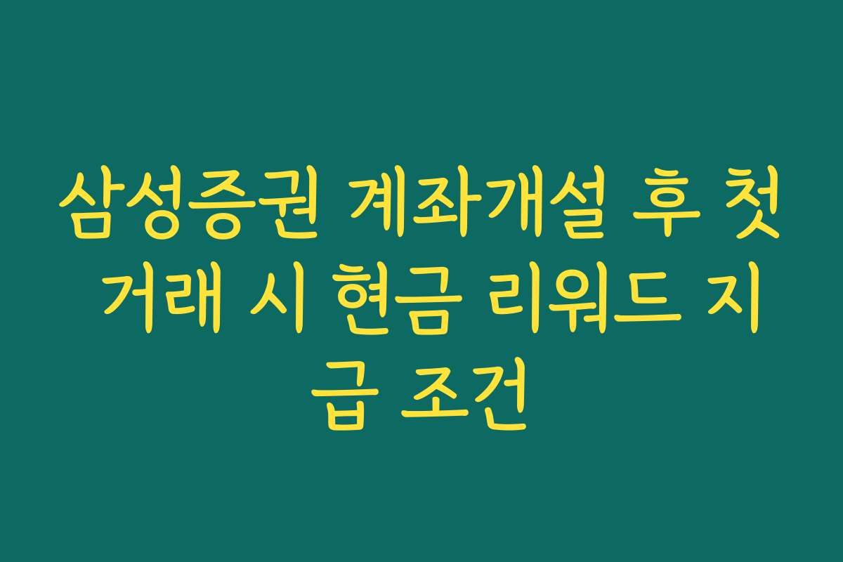 삼성증권 계좌개설 후 첫 거래 시 현금 리워드 지급 조건