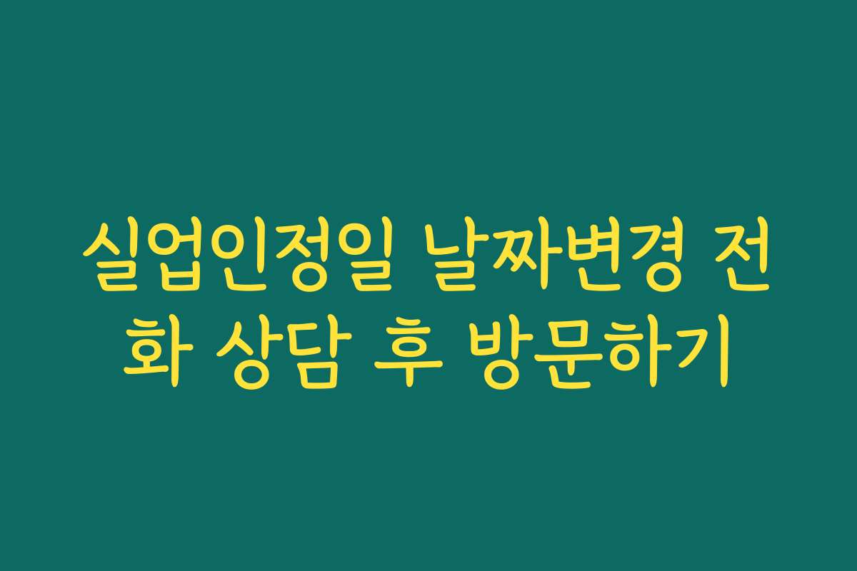 실업인정일 날짜변경 전화 상담 후 방문하기