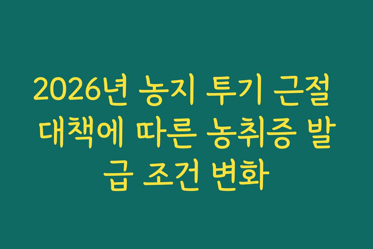 2026년 농지 투기 근절 대책에 따른 농취증 발급 조건 변화