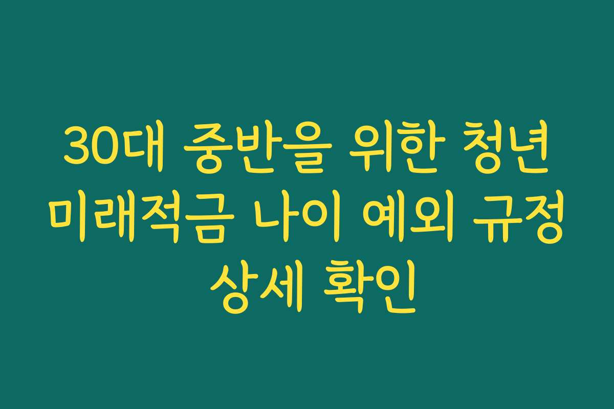 30대 중반을 위한 청년미래적금 나이 예외 규정 상세 확인
