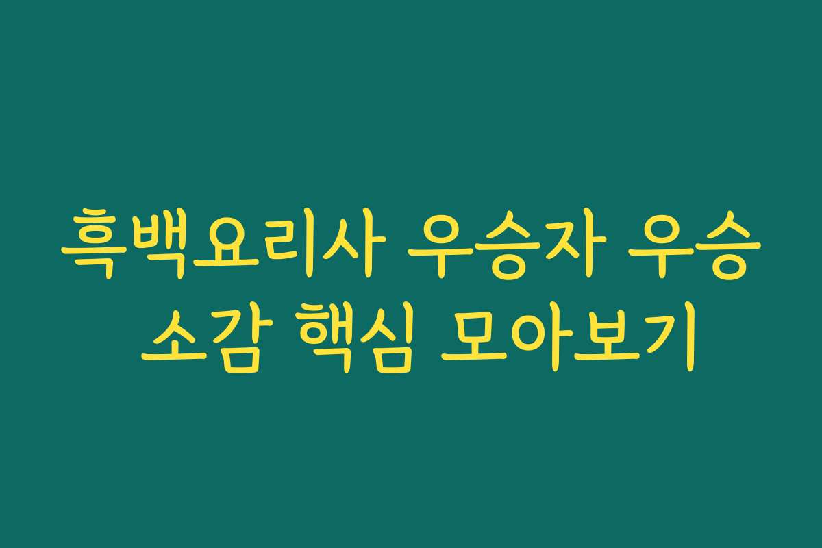 흑백요리사 우승자 우승 소감 핵심 모아보기