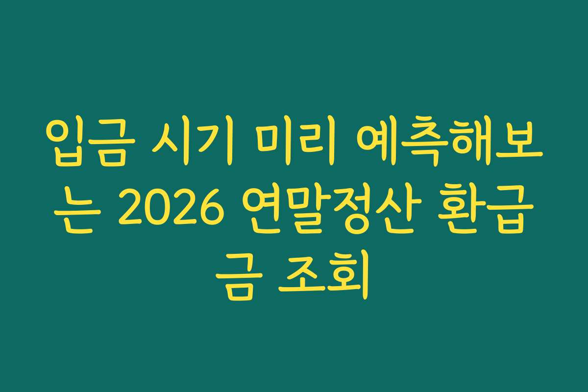 입금 시기 미리 예측해보는 2026 연말정산 환급금 조회