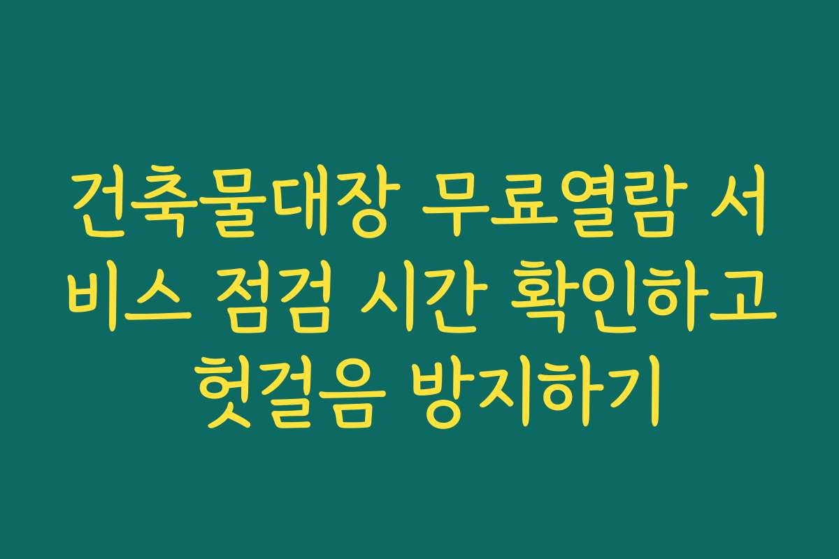 건축물대장 무료열람 서비스 점검 시간 확인하고 헛걸음 방지하기