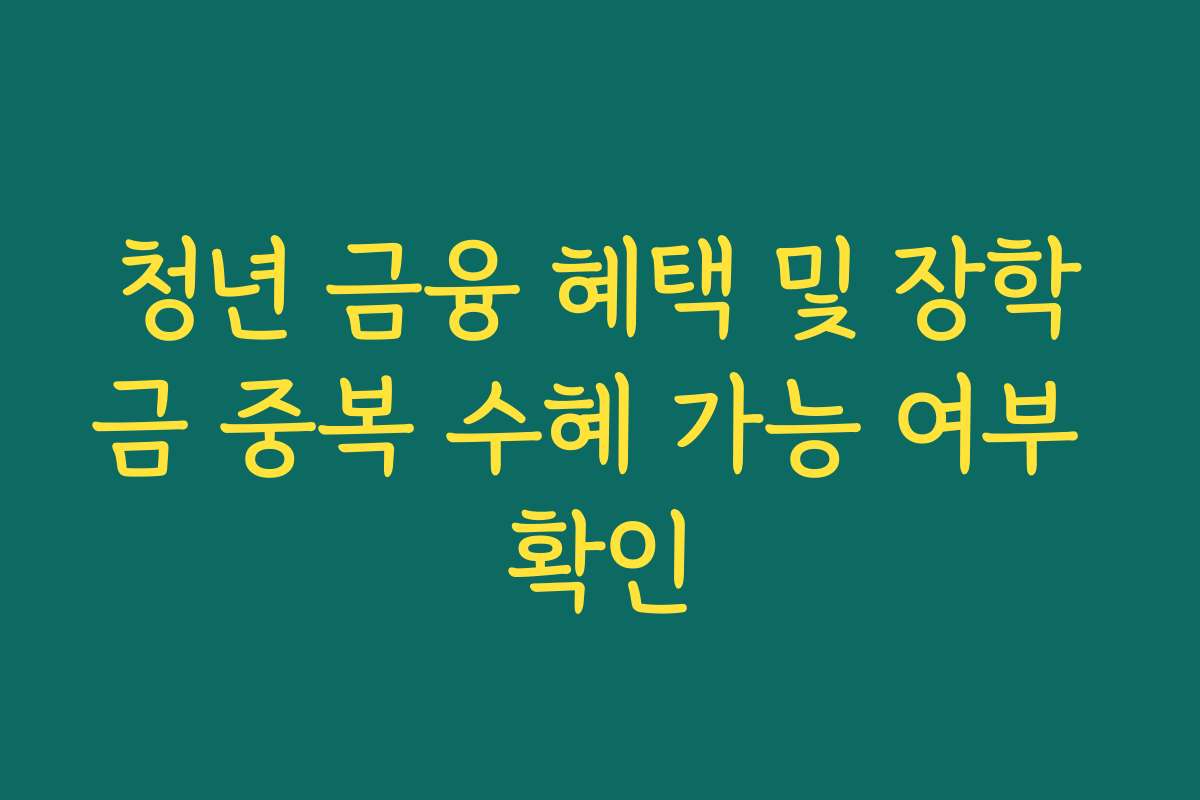 청년 금융 혜택 및 장학금 중복 수혜 가능 여부 확인