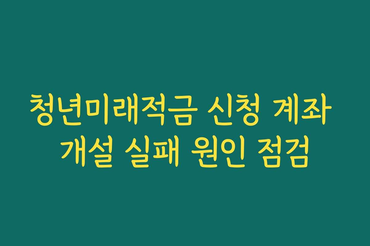 청년미래적금 신청 계좌 개설 실패 원인 점검