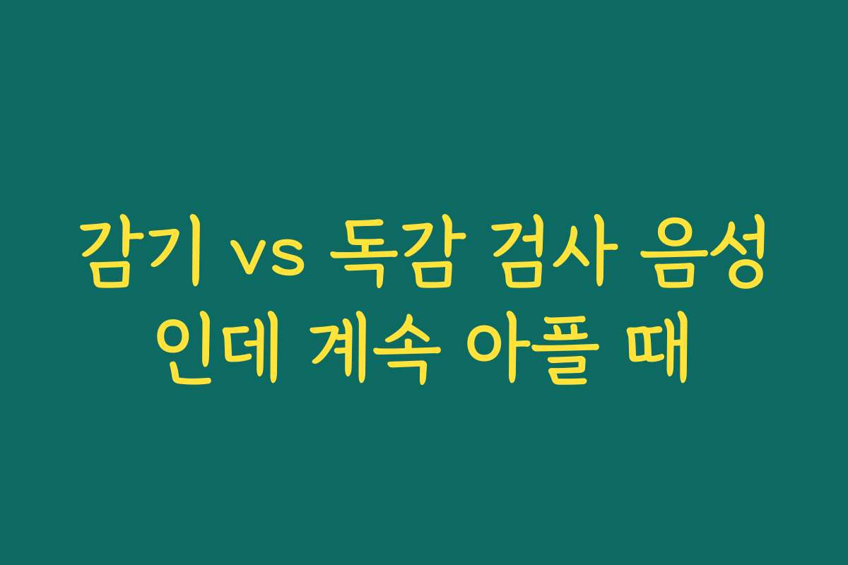 감기 vs 독감 검사 음성인데 계속 아플 때