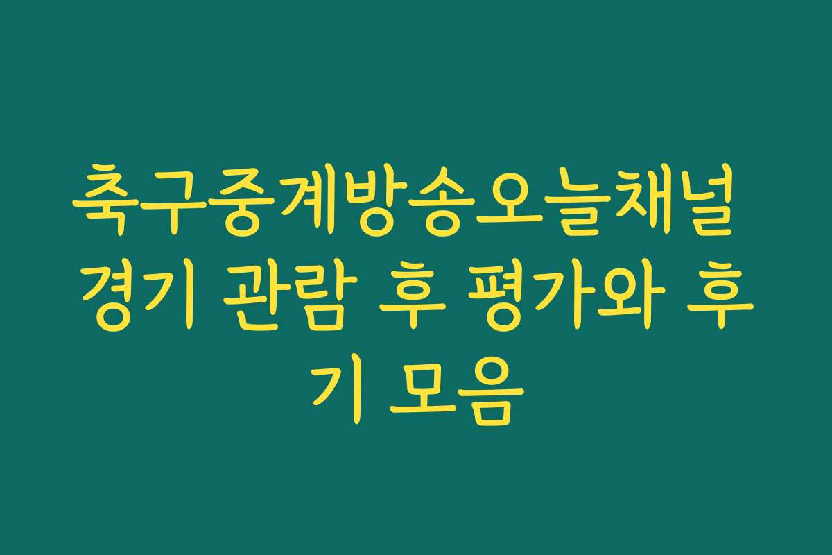 축구중계방송오늘채널 경기 관람 후 평가와 후기 모음