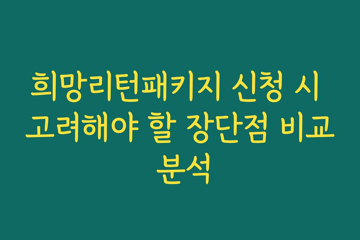 희망리턴패키지 신청 시 고려해야 할 장단점 비교 분석
