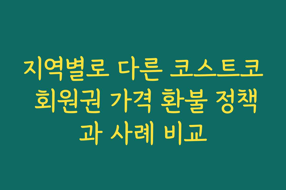 지역별로 다른 코스트코 회원권 가격 환불 정책과 사례 비교