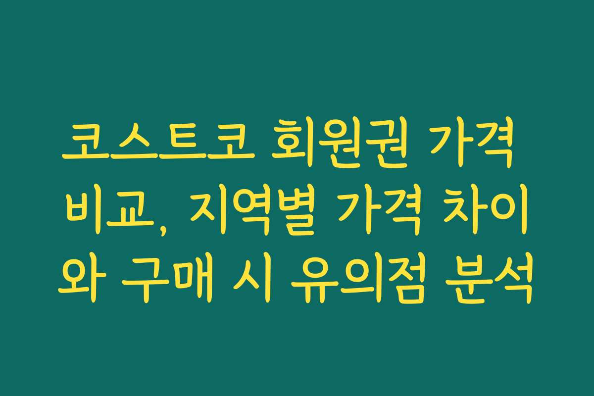 코스트코 회원권 가격 비교, 지역별 가격 차이와 구매 시 유의점 분석