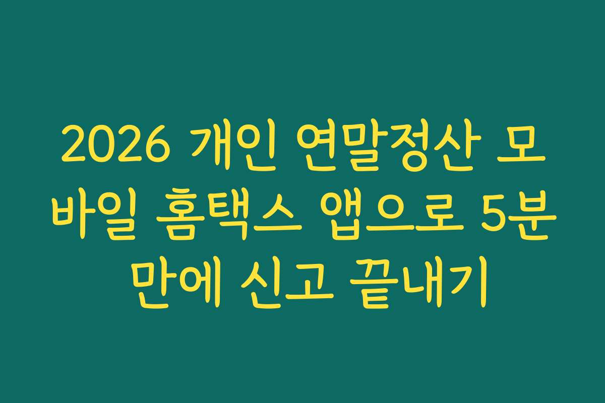 2026 개인 연말정산 모바일 홈택스 앱으로 5분 만에 신고 끝내기