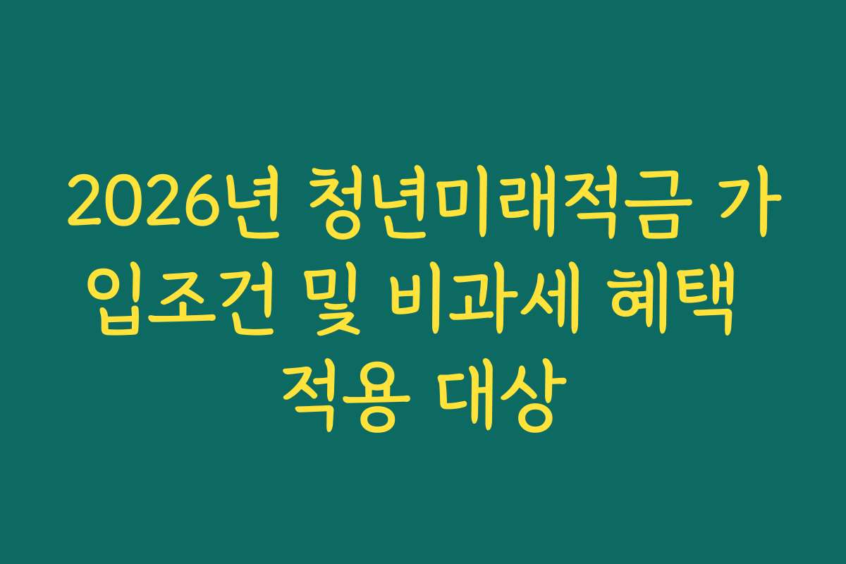 2026년 청년미래적금 가입조건 및 비과세 혜택 적용 대상