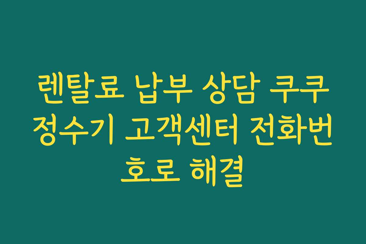 렌탈료 납부 상담 쿠쿠정수기 고객센터 전화번호로 해결