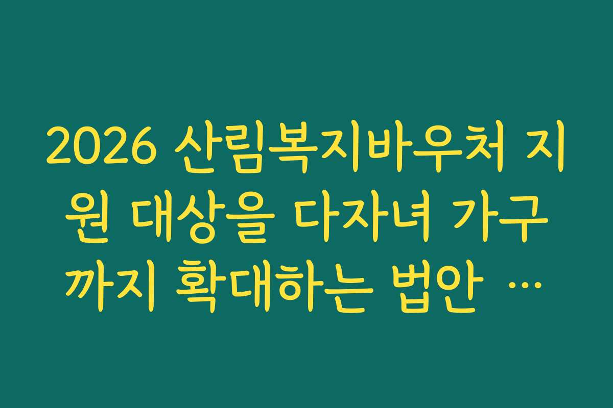 2026 산림복지바우처 지원 대상을 다자녀 가구까지 확대하는 법안 발의 내용