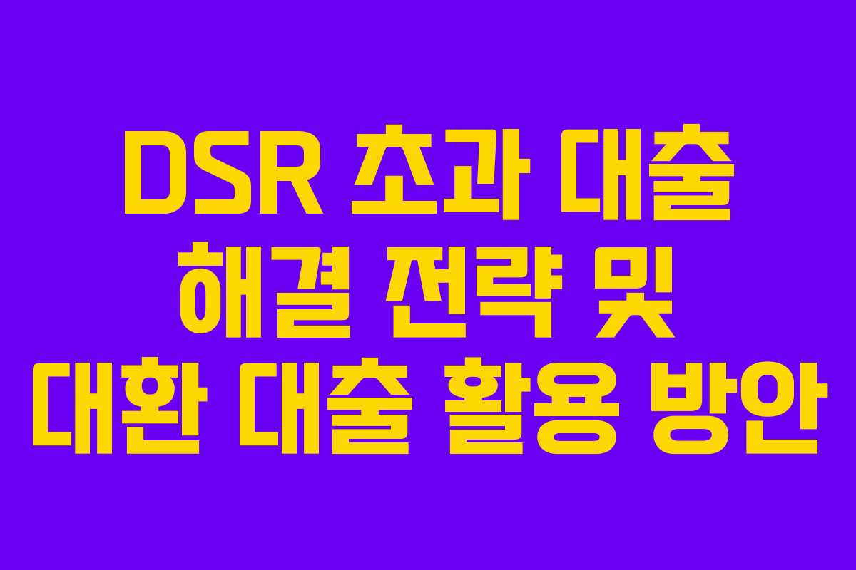 DSR 초과 대출 해결 전략 및 대환 대출 활용 방안