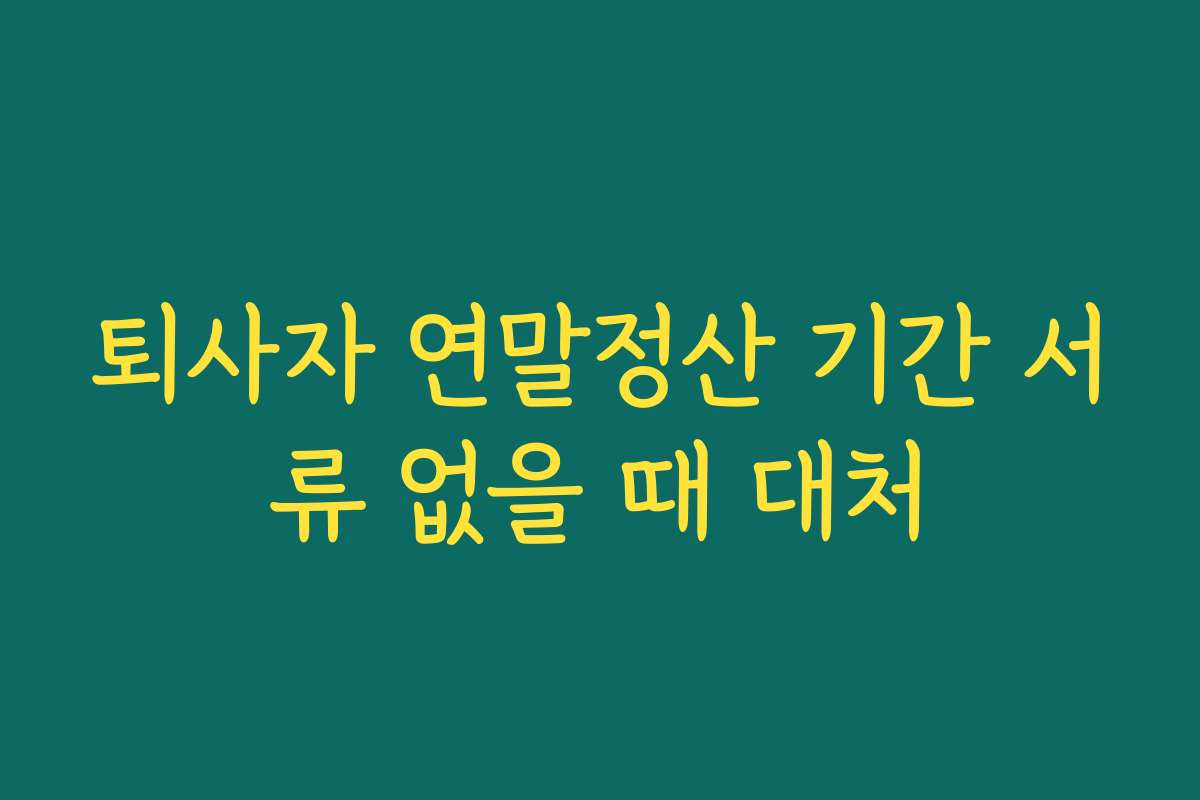 퇴사자 연말정산 기간 서류 없을 때 대처