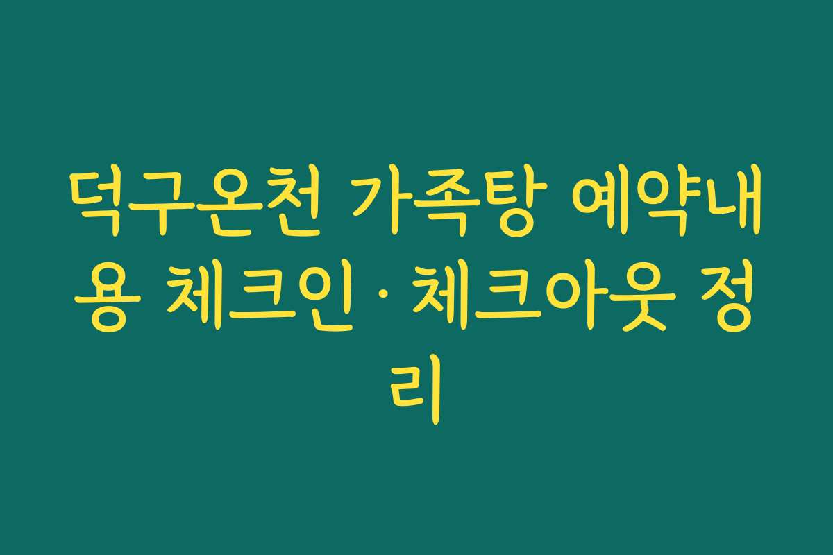 덕구온천 가족탕 예약내용 체크인·체크아웃 정리