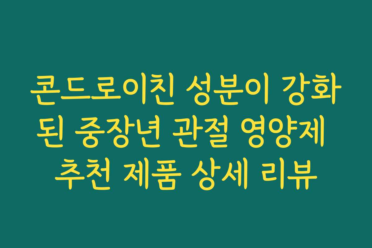 콘드로이친 성분이 강화된 중장년 관절 영양제 추천 제품 상세 리뷰