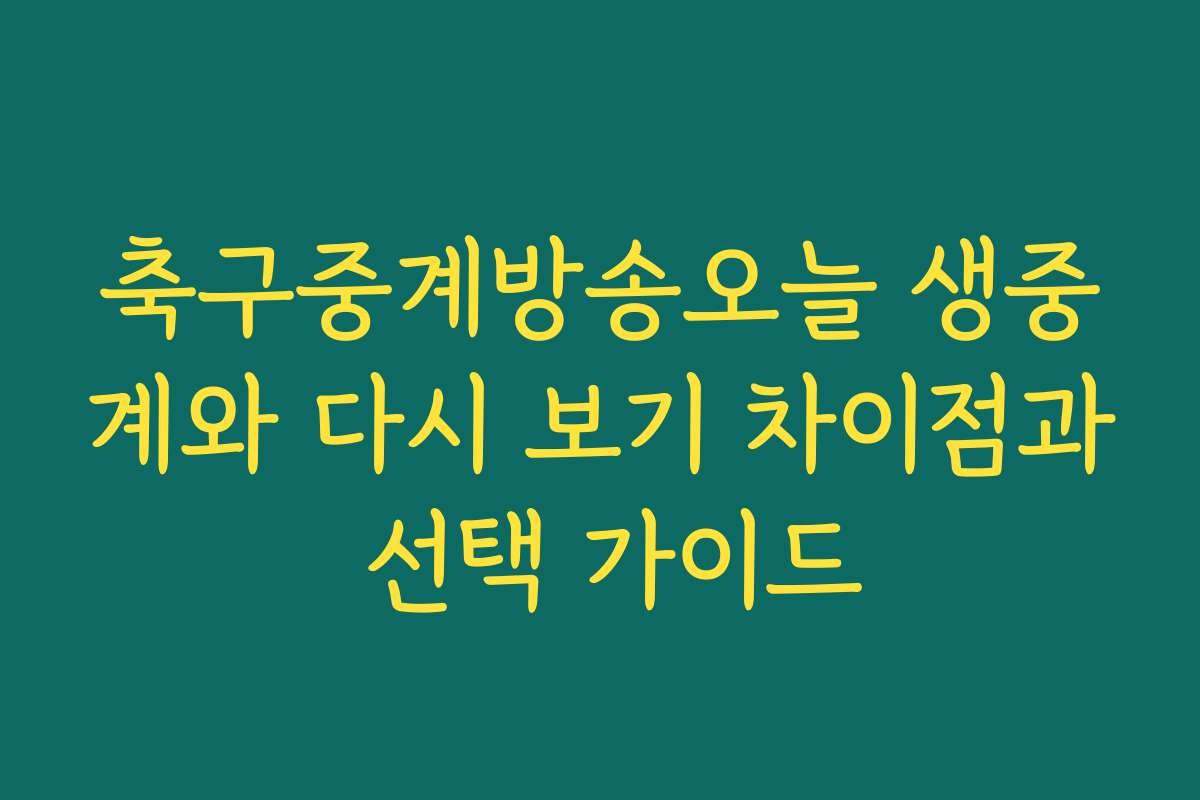 축구중계방송오늘 생중계와 다시 보기 차이점과 선택 가이드