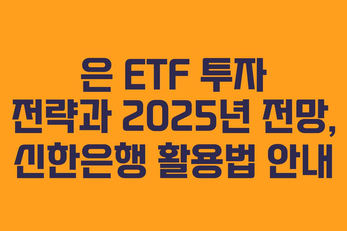 은 ETF 투자 전략과 2025년 전망, 신한은행 활용법 안내