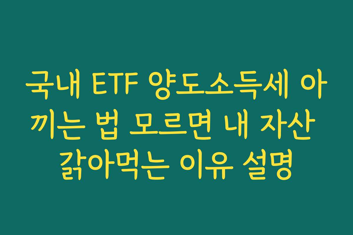 국내 ETF 양도소득세 아끼는 법 모르면 내 자산 갉아먹는 이유 설명