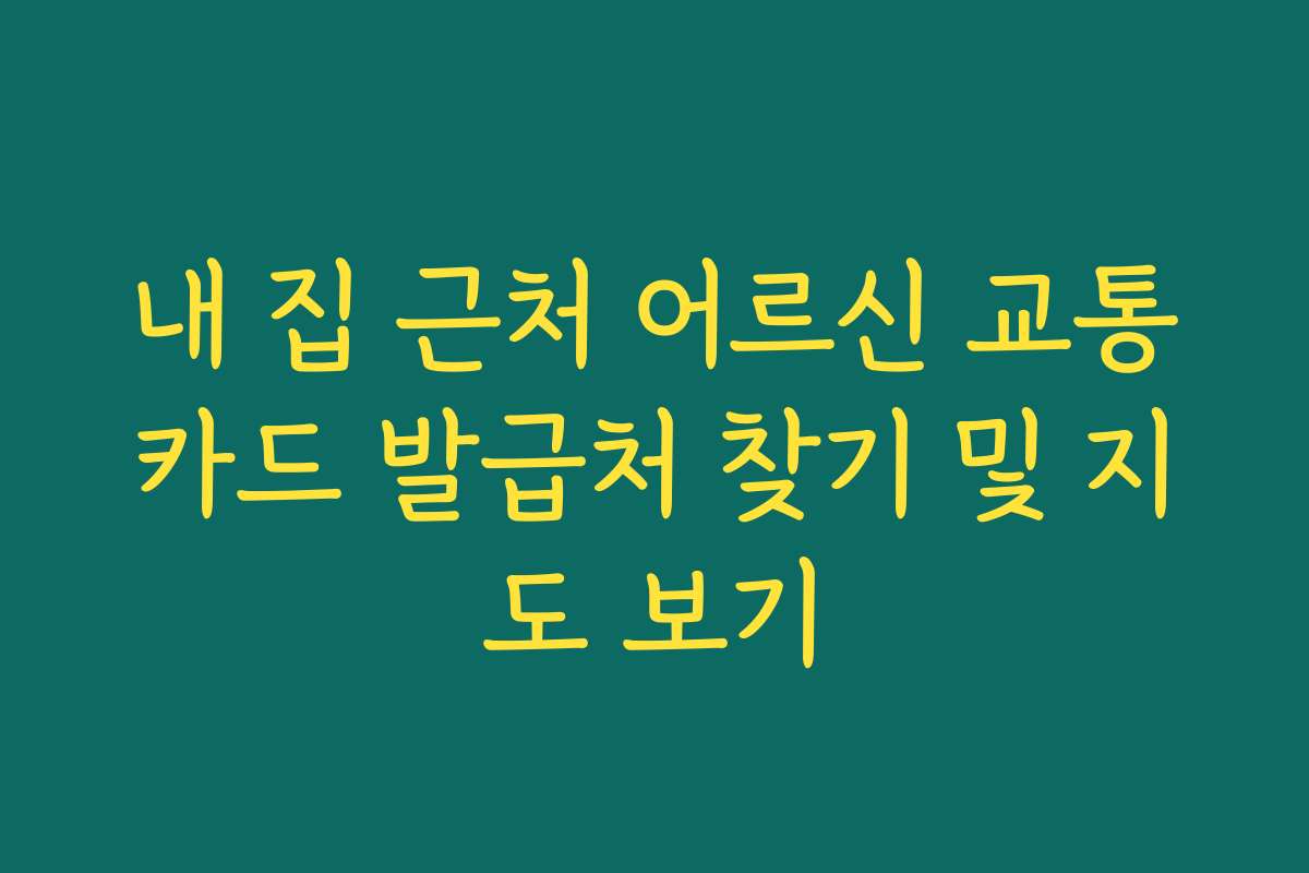 내 집 근처 어르신 교통카드 발급처 찾기 및 지도 보기