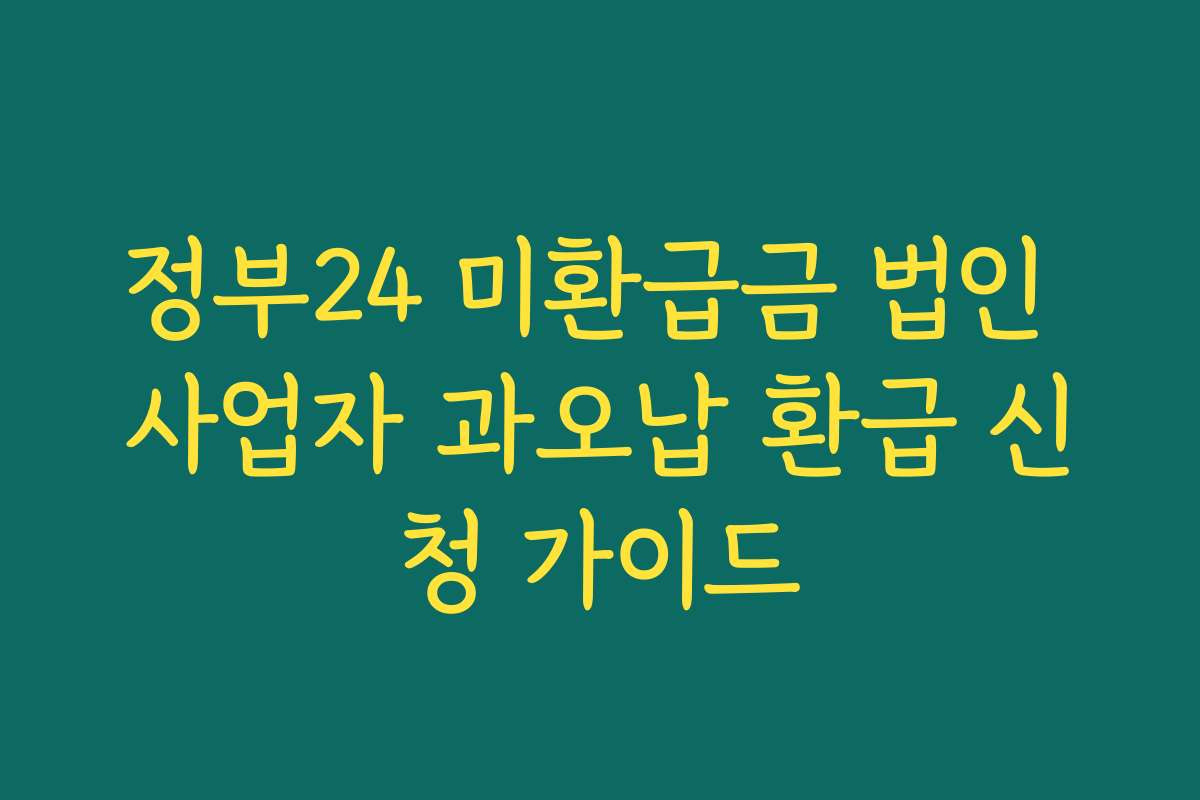 정부24 미환급금 법인 사업자 과오납 환급 신청 가이드