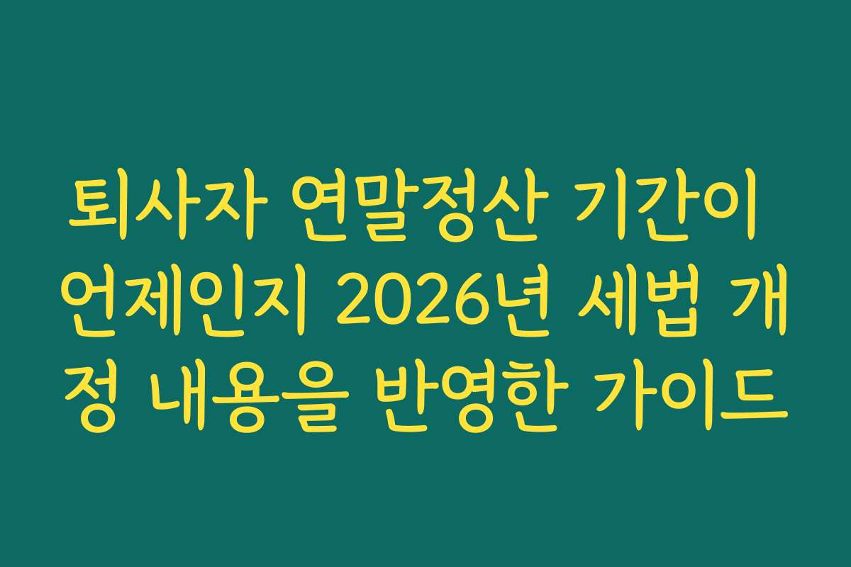 퇴사자 연말정산 기간이 언제인지 2026년 세법 개정 내용을 반영한 가이드