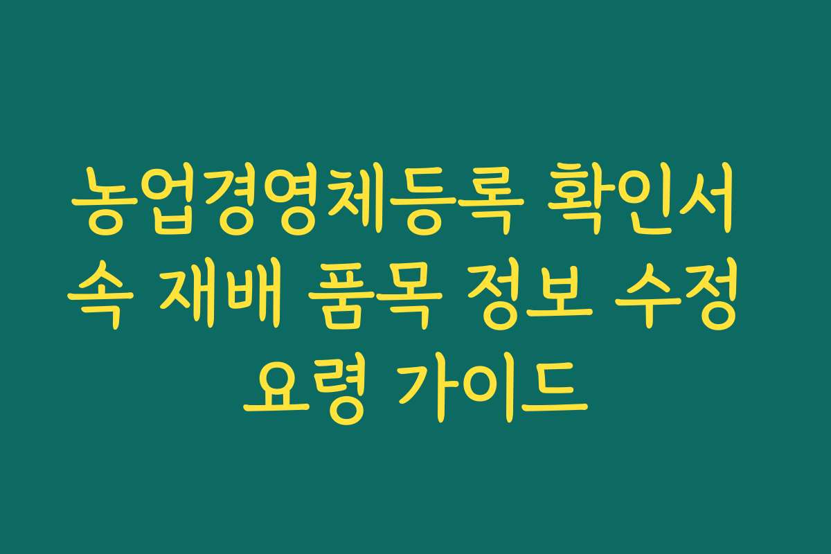 농업경영체등록 확인서 속 재배 품목 정보 수정 요령 가이드
