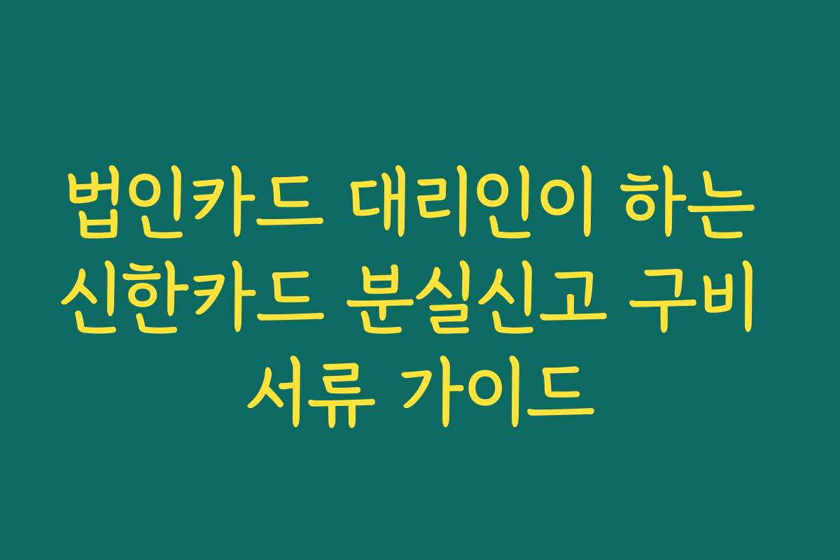 법인카드 대리인이 하는 신한카드 분실신고 구비 서류 가이드