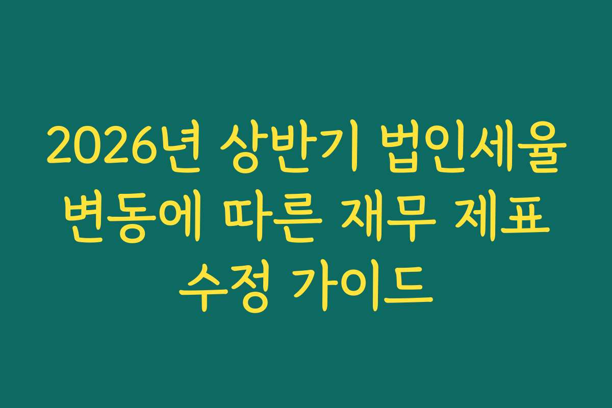 2026년 상반기 법인세율 변동에 따른 재무 제표 수정 가이드