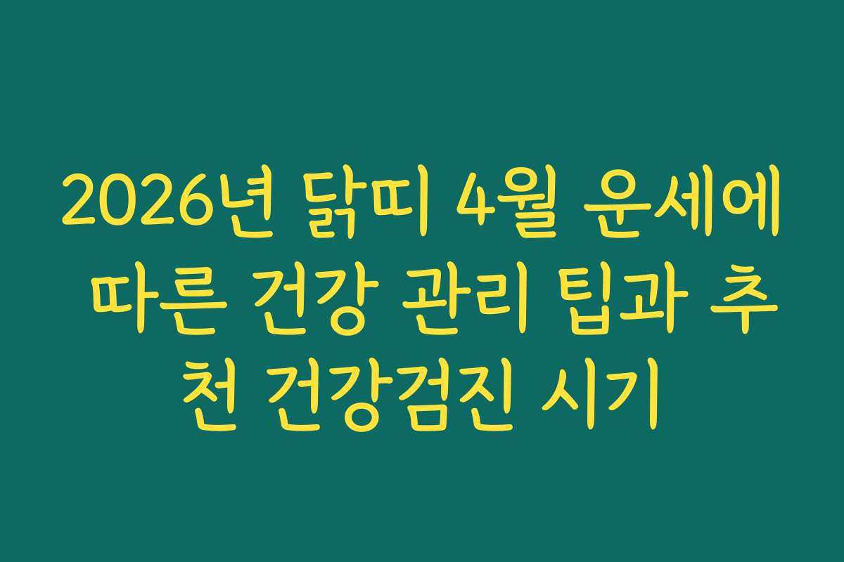 2026년 닭띠 4월 운세에 따른 건강 관리 팁과 추천 건강검진 시기