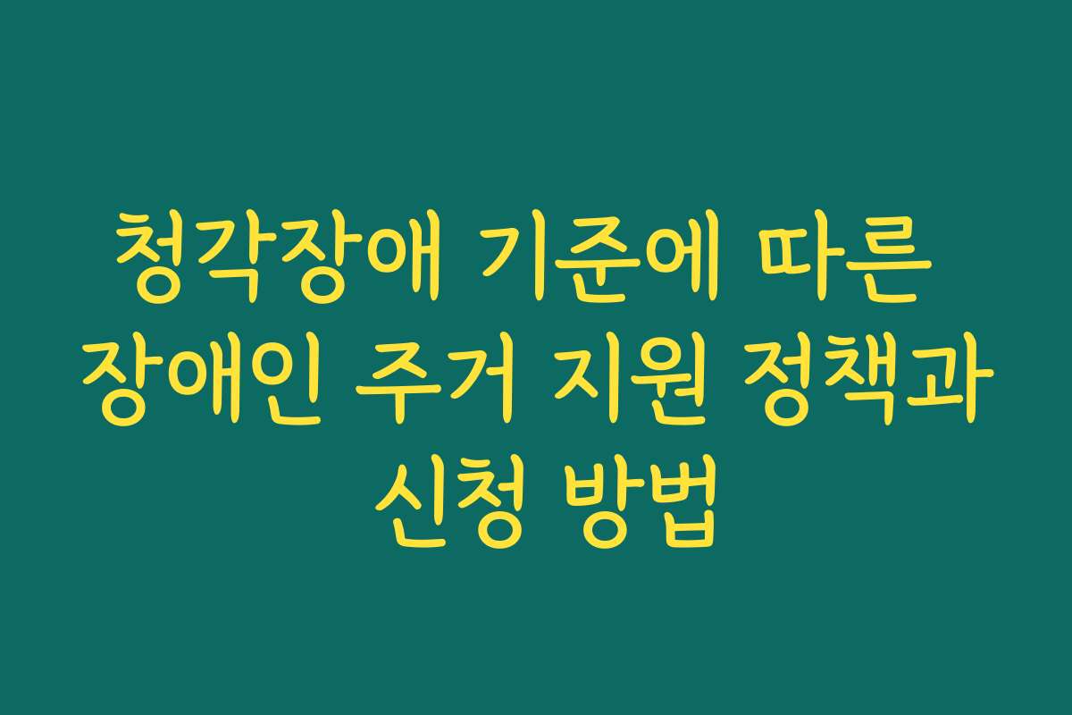 청각장애 기준에 따른 장애인 주거 지원 정책과 신청 방법