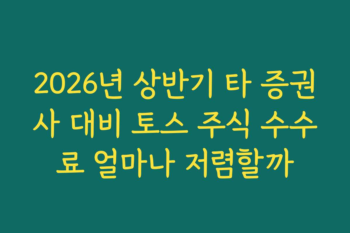 2026년 상반기 타 증권사 대비 토스 주식 수수료 얼마나 저렴할까