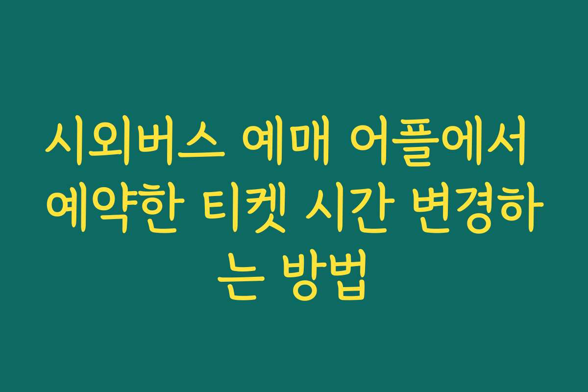 시외버스 예매 어플에서 예약한 티켓 시간 변경하는 방법