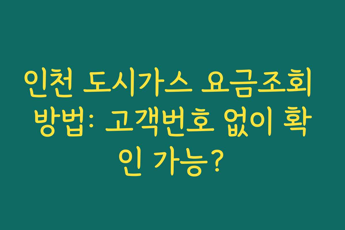 인천 도시가스 요금조회 방법: 고객번호 없이 확인 가능?