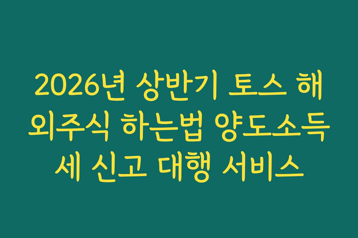 2026년 상반기 토스 해외주식 하는법 양도소득세 신고 대행 서비스