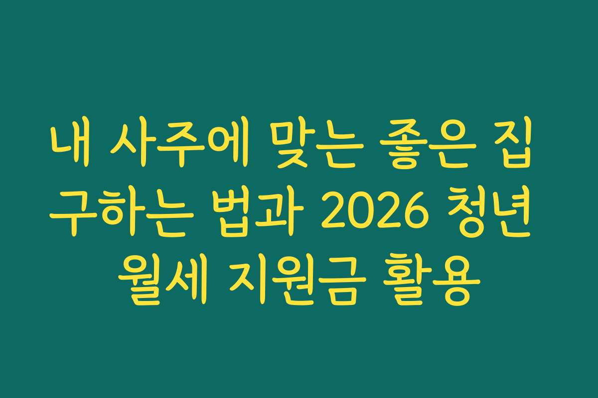 내 사주에 맞는 좋은 집 구하는 법과 2026 청년 월세 지원금 활용