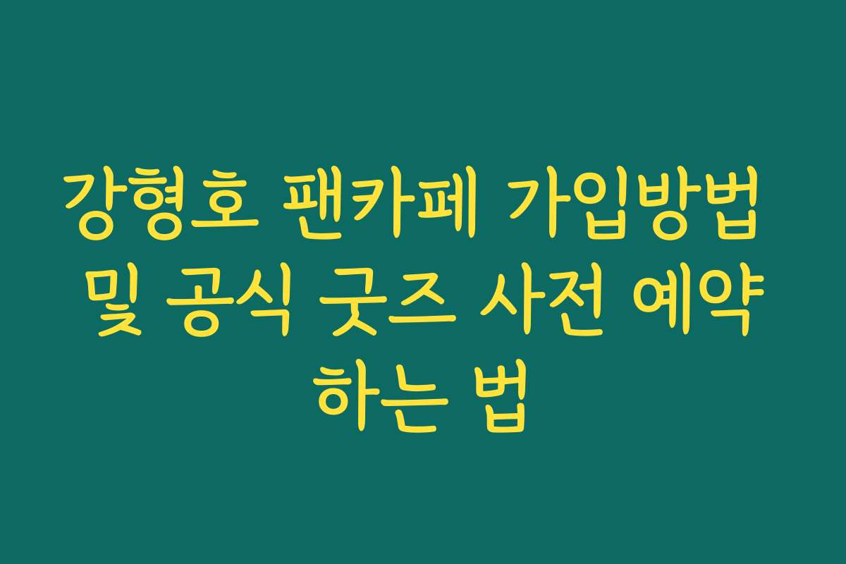 강형호 팬카페 가입방법 및 공식 굿즈 사전 예약하는 법