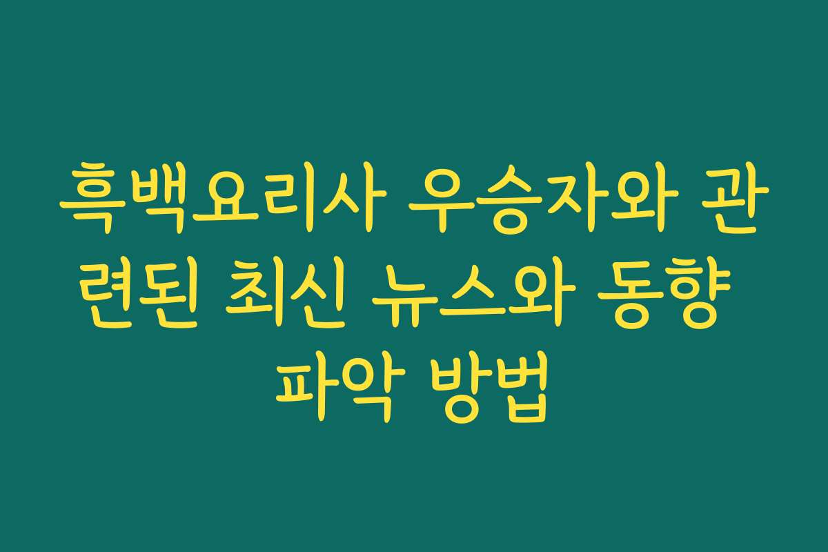 흑백요리사 우승자와 관련된 최신 뉴스와 동향 파악 방법