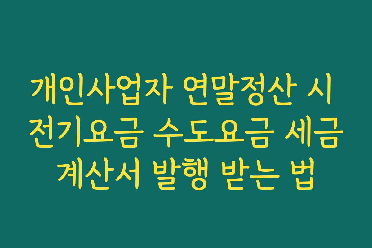 개인사업자 연말정산 시 전기요금 수도요금 세금계산서 발행 받는 법