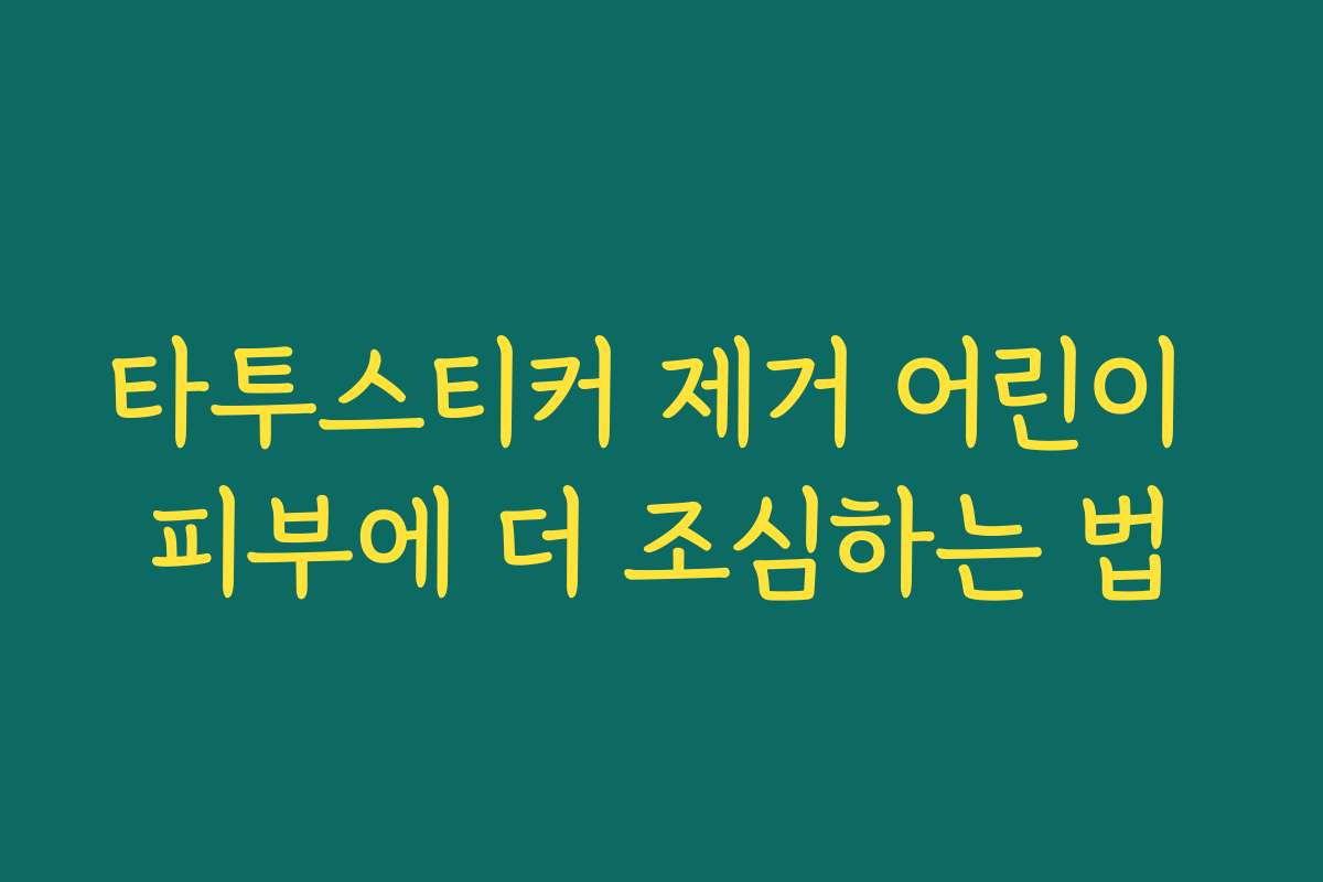 타투스티커 제거 어린이 피부에 더 조심하는 법